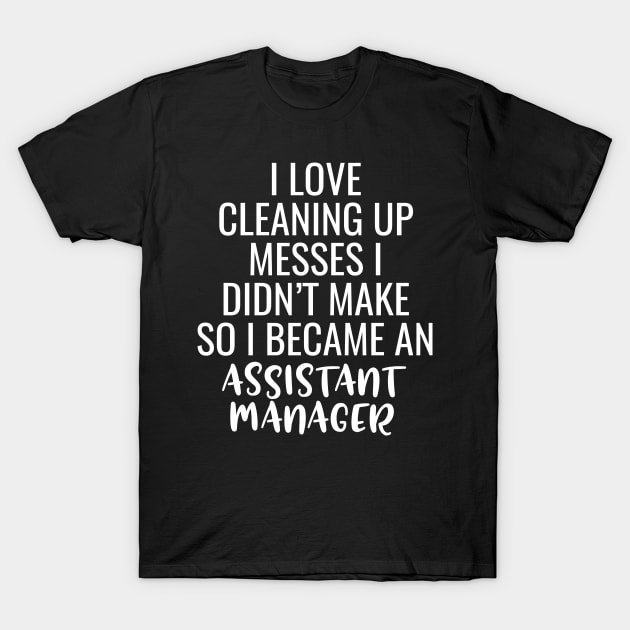 I Love Cleaning Up Messes I Didn't Make So I Became An Assistant Manager T-Shirt by Saimarts